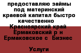 предоставляю займы под материнский краевой капитал быстро качественно  - Красноярский край, Ермаковский р-н, Ермаковское с. Бизнес » Услуги   . Красноярский край